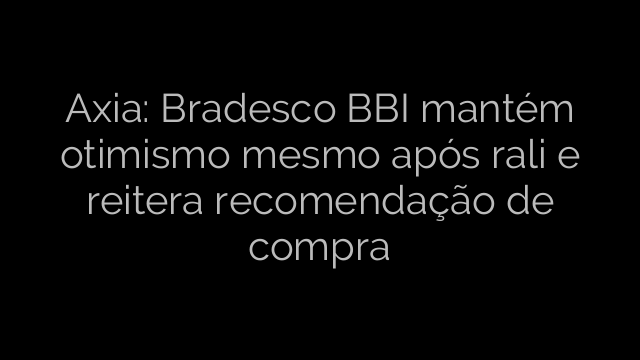 ​Axia: Bradesco BBI mantém otimismo mesmo após rali e reitera recomendação de compra 